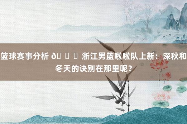 篮球赛事分析 😍浙江男篮啦啦队上新：深秋和冬天的诀别在那里呢？