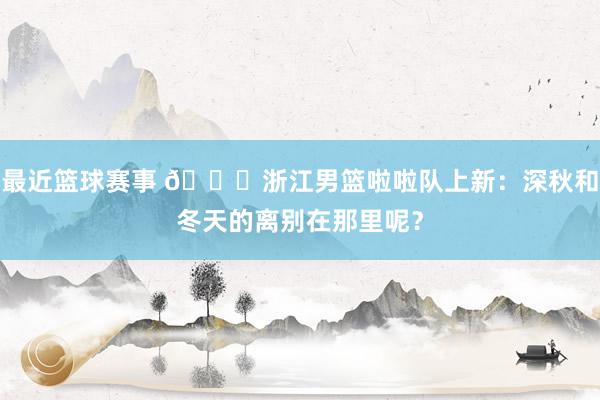 最近篮球赛事 😍浙江男篮啦啦队上新：深秋和冬天的离别在那里呢？