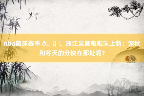 nba篮球赛事 😍浙江男篮啦啦队上新：深秋和冬天的分袂在那处呢？