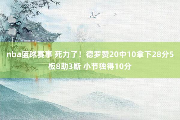 nba篮球赛事 死力了！德罗赞20中10拿下28分5板8助3断 小节独得10分