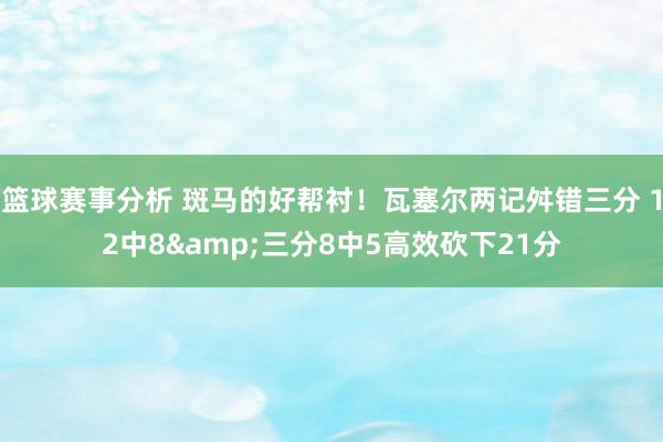 篮球赛事分析 斑马的好帮衬！瓦塞尔两记舛错三分 12中8&三分8中5高效砍下21分