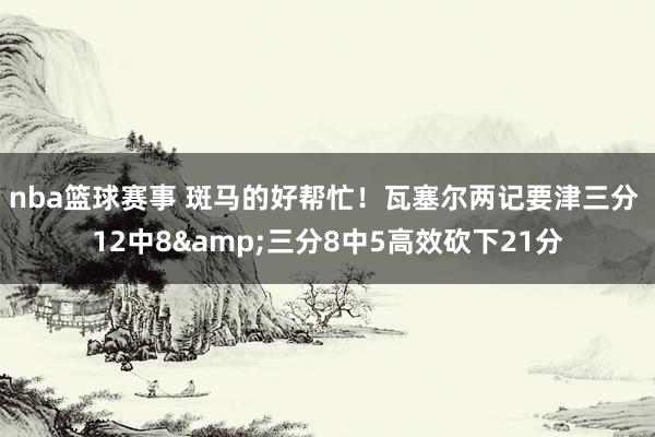 nba篮球赛事 斑马的好帮忙！瓦塞尔两记要津三分 12中8&三分8中5高效砍下21分