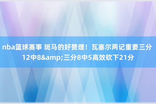 nba篮球赛事 斑马的好赞理！瓦塞尔两记重要三分 12中8&三分8中5高效砍下21分