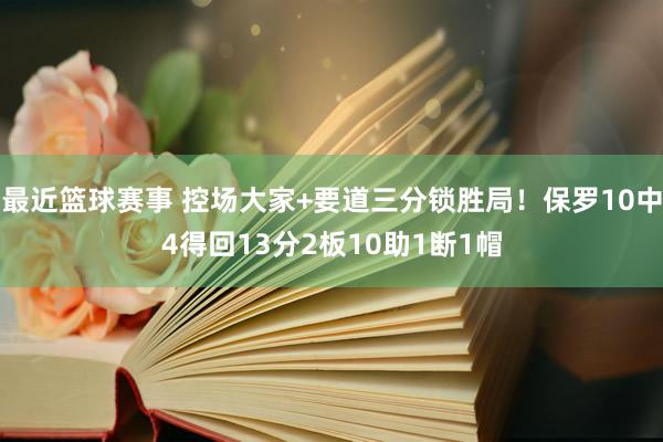 最近篮球赛事 控场大家+要道三分锁胜局！保罗10中4得回13分2板10助1断1帽