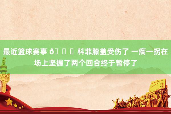 最近篮球赛事 😐科菲膝盖受伤了 一瘸一拐在场上坚握了两个回合终于暂停了