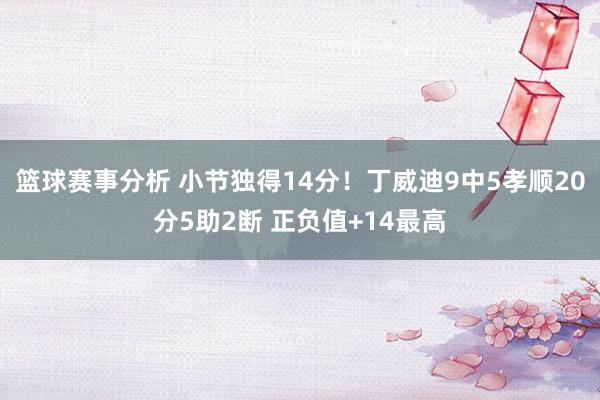 篮球赛事分析 小节独得14分！丁威迪9中5孝顺20分5助2断 正负值+14最高