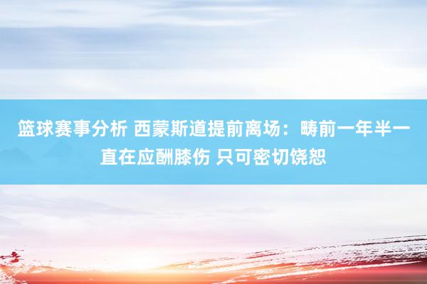 篮球赛事分析 西蒙斯道提前离场：畴前一年半一直在应酬膝伤 只可密切饶恕