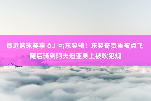 最近篮球赛事 🤡东契骑！东契奇贵重被点飞 随后骑到阿夫迪亚身上被吹犯规