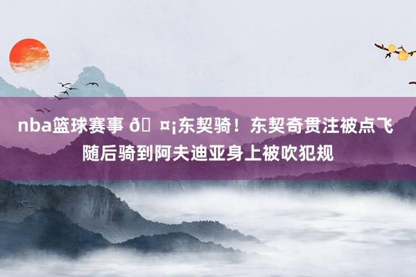 nba篮球赛事 🤡东契骑！东契奇贯注被点飞 随后骑到阿夫迪亚身上被吹犯规