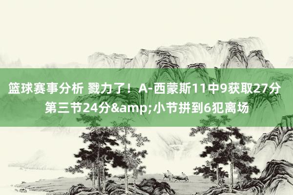 篮球赛事分析 戮力了！A-西蒙斯11中9获取27分 第三节24分&小节拼到6犯离场