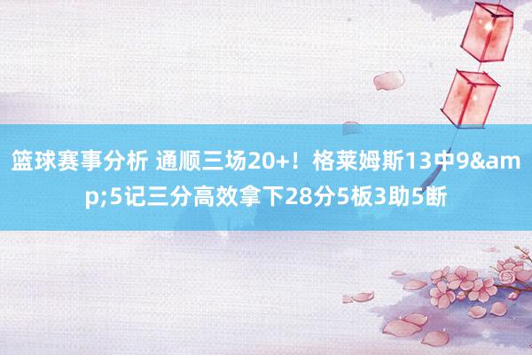 篮球赛事分析 通顺三场20+！格莱姆斯13中9&5记三分高效拿下28分5板3助5断