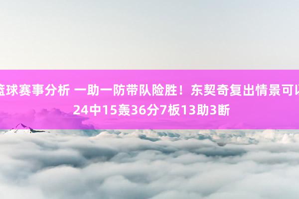 篮球赛事分析 一助一防带队险胜！东契奇复出情景可以 24中15轰36分7板13助3断