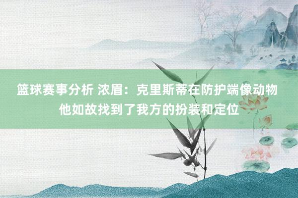 篮球赛事分析 浓眉：克里斯蒂在防护端像动物 他如故找到了我方的扮装和定位