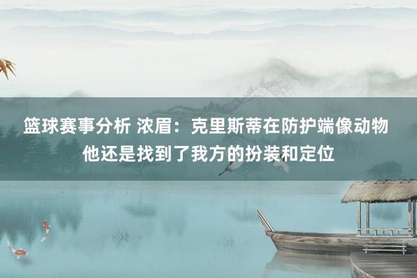 篮球赛事分析 浓眉：克里斯蒂在防护端像动物 他还是找到了我方的扮装和定位