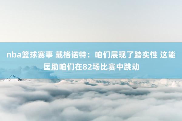 nba篮球赛事 戴格诺特：咱们展现了踏实性 这能匡助咱们在82场比赛中跳动