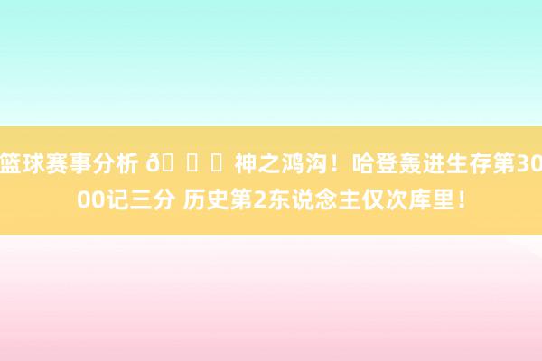 篮球赛事分析 😀神之鸿沟！哈登轰进生存第3000记三分 历史第2东说念主仅次库里！