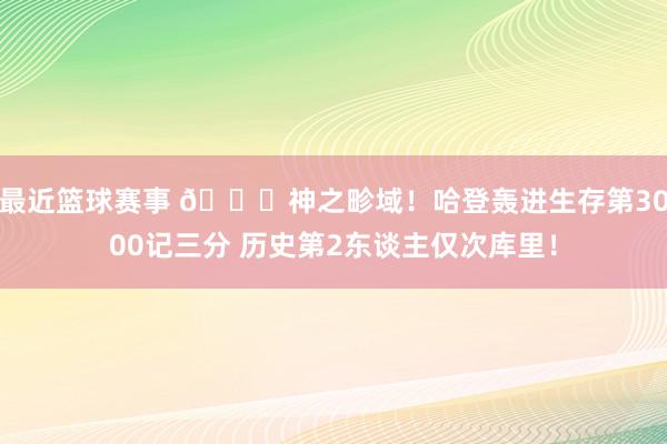 最近篮球赛事 😀神之畛域！哈登轰进生存第3000记三分 历史第2东谈主仅次库里！