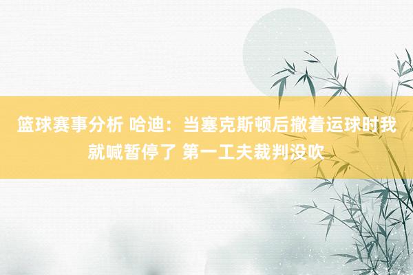 篮球赛事分析 哈迪：当塞克斯顿后撤着运球时我就喊暂停了 第一工夫裁判没吹