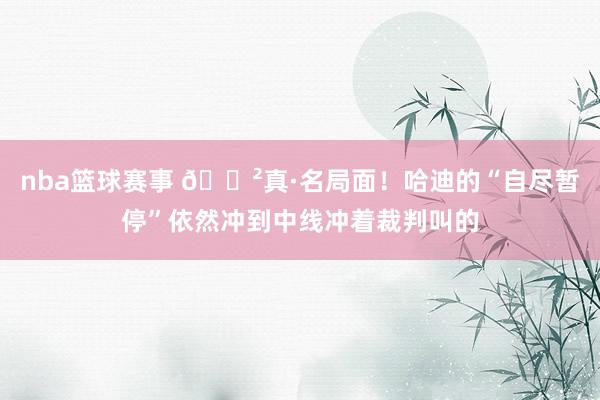 nba篮球赛事 😲真·名局面！哈迪的“自尽暂停”依然冲到中线冲着裁判叫的