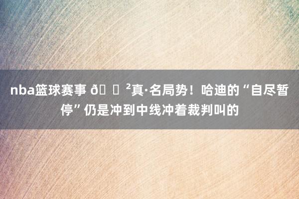 nba篮球赛事 😲真·名局势！哈迪的“自尽暂停”仍是冲到中线冲着裁判叫的