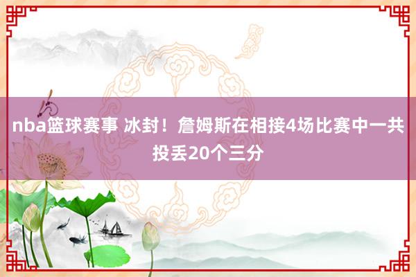 nba篮球赛事 冰封！詹姆斯在相接4场比赛中一共投丢20个三分