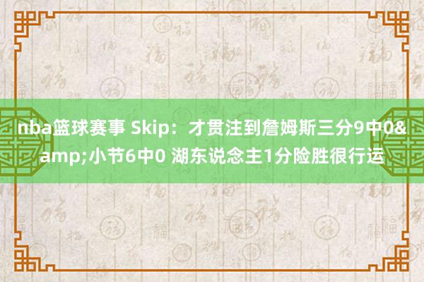 nba篮球赛事 Skip：才贯注到詹姆斯三分9中0&小节6中0 湖东说念主1分险胜很行运