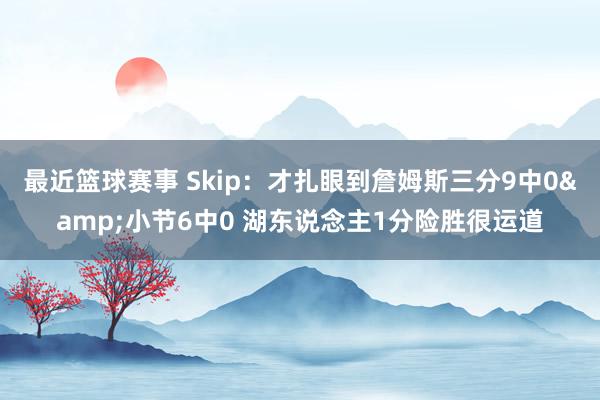 最近篮球赛事 Skip：才扎眼到詹姆斯三分9中0&小节6中0 湖东说念主1分险胜很运道