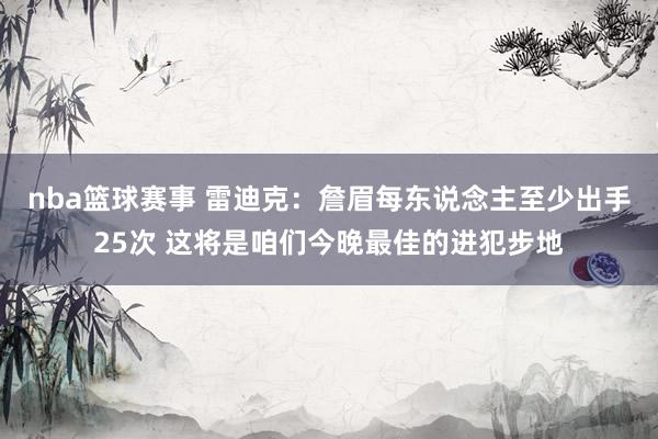 nba篮球赛事 雷迪克：詹眉每东说念主至少出手25次 这将是咱们今晚最佳的进犯步地