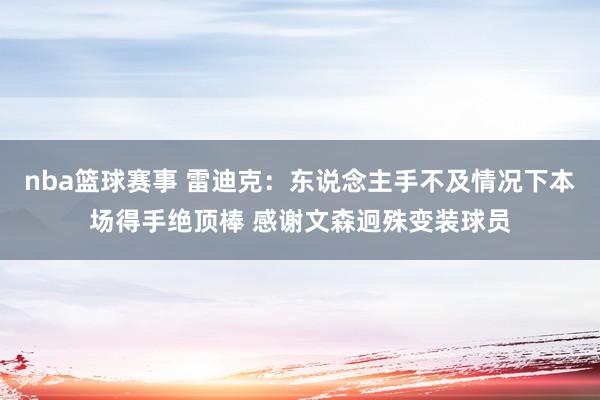 nba篮球赛事 雷迪克：东说念主手不及情况下本场得手绝顶棒 感谢文森迥殊变装球员