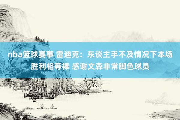 nba篮球赛事 雷迪克：东谈主手不及情况下本场胜利相等棒 感谢文森非常脚色球员