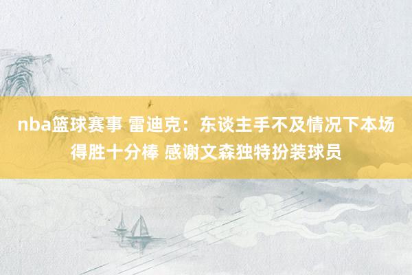 nba篮球赛事 雷迪克：东谈主手不及情况下本场得胜十分棒 感谢文森独特扮装球员