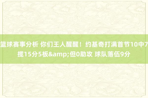 篮球赛事分析 你们王人醒醒！约基奇打满首节10中7揽15分5板&但0助攻 球队落伍9分