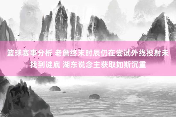 篮球赛事分析 老詹终末时辰仍在尝试外线投射未找到谜底 湖东说念主获取如斯沉重