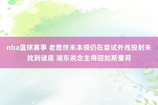 nba篮球赛事 老詹终末本领仍在尝试外线投射未找到谜底 湖东说念主得回如斯重荷