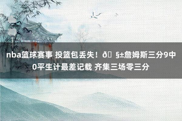 nba篮球赛事 投篮包丢失！🧱詹姆斯三分9中0平生计最差记载 齐集三场零三分