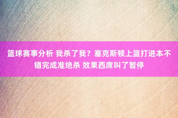 篮球赛事分析 我杀了我？塞克斯顿上篮打进本不错完成准绝杀 效果西席叫了暂停