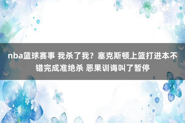 nba篮球赛事 我杀了我？塞克斯顿上篮打进本不错完成准绝杀 恶果训诲叫了暂停