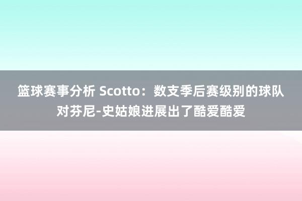 篮球赛事分析 Scotto：数支季后赛级别的球队对芬尼-史姑娘进展出了酷爱酷爱