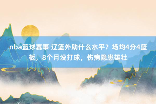 nba篮球赛事 辽篮外助什么水平？场均4分4篮板，8个月没打球，伤病隐患雄壮