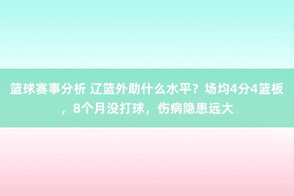 篮球赛事分析 辽篮外助什么水平？场均4分4篮板，8个月没打球，伤病隐患远大