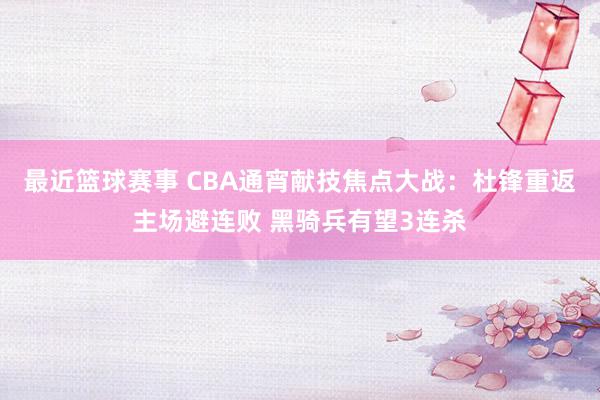 最近篮球赛事 CBA通宵献技焦点大战：杜锋重返主场避连败 黑骑兵有望3连杀