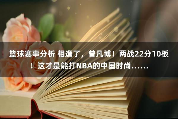 篮球赛事分析 相逢了，曾凡博！两战22分10板！这才是能打NBA的中国时尚……