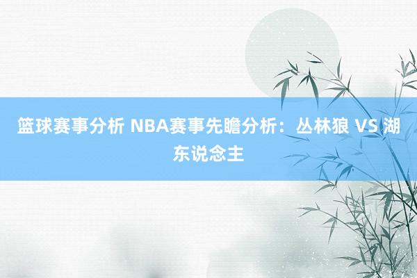 篮球赛事分析 NBA赛事先瞻分析：丛林狼 VS 湖东说念主