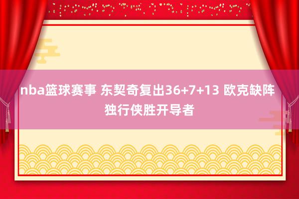 nba篮球赛事 东契奇复出36+7+13 欧克缺阵 独行侠胜开导者