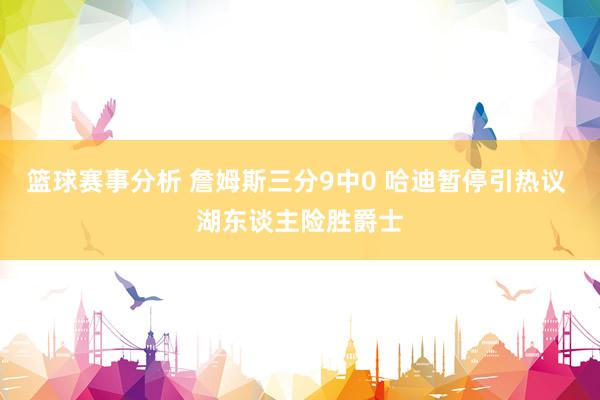 篮球赛事分析 詹姆斯三分9中0 哈迪暂停引热议 湖东谈主险胜爵士