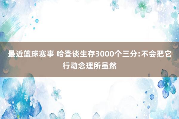 最近篮球赛事 哈登谈生存3000个三分:不会把它行动念理所虽然