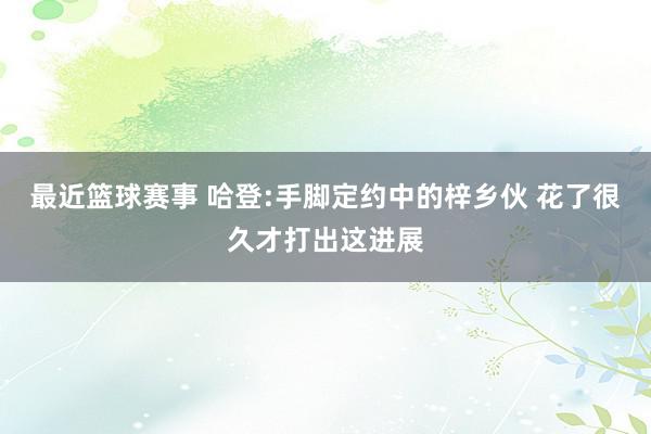 最近篮球赛事 哈登:手脚定约中的梓乡伙 花了很久才打出这进展