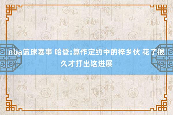 nba篮球赛事 哈登:算作定约中的梓乡伙 花了很久才打出这进展