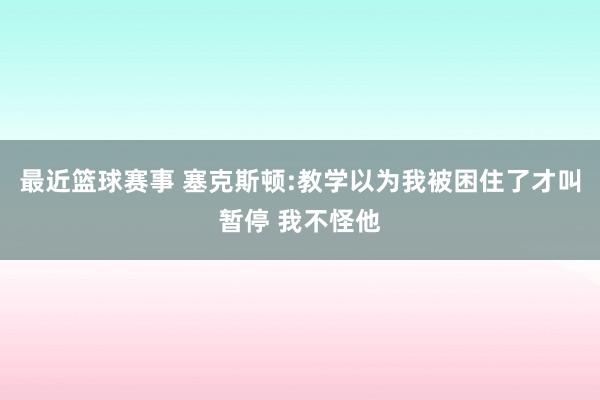 最近篮球赛事 塞克斯顿:教学以为我被困住了才叫暂停 我不怪他