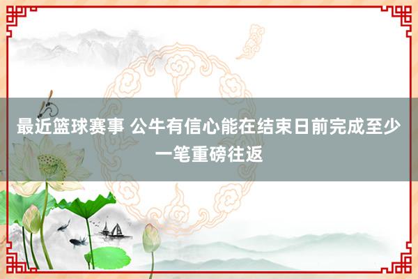 最近篮球赛事 公牛有信心能在结束日前完成至少一笔重磅往返